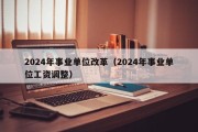 2024年事业单位改革（2024年事业单位工资调整）