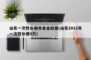 山东一次性补缴养老金政策(山东2021年一次性补缴9万)