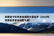 安徽省今年养老金调整方案出炉（2024年安徽省养老金调整方案）