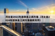 河北省2021年退休金上调方案（河北省2024年退休金上调方案最新文件）