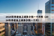 2024年养老金上调多少钱一个月呢（2024年养老金上调多少钱一个月）