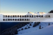 江苏省过渡性养老金最新消息公布时间（江苏省过渡性养老金最新消息）