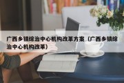 广西乡镇综治中心机构改革方案（广西乡镇综治中心机构改革）