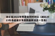 湖北省2021年养老金何时到位（湖北2023年养老金计发基数最新消息一览表）