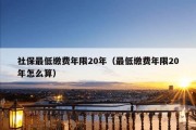 社保最低缴费年限20年（最低缴费年限20年怎么算）