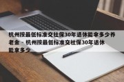 杭州按最低标准交社保30年退休能拿多少养老金 - 杭州按最低标准交社保30年退休能拿多少