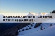 江苏省机构改革人员分流方案（江苏省机构改革方案2024年合关最新消息）