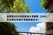 内蒙古2021年养老金计发基数（2023年内蒙古养老计发基数是多少）