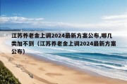 江苏养老金上调2024最新方案公布,哪几类加不到（江苏养老金上调2024最新方案公布）