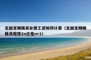 无固定期裁员补偿工资如何计算（无固定期限裁员赔偿2n还是n+1）