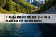 21年城乡居民养老保险缴费（2023年城乡居民基本养老保险政策有哪些）