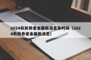 2024农民养老金最新消息及时间（2024农民养老金最新消息）