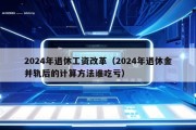 2024年退休工资改革（2024年退休金并轨后的计算方法谁吃亏）