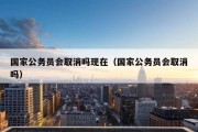 国家公务员会取消吗现在（国家公务员会取消吗）