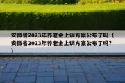 安徽省2023年养老金上调方案公布了吗（安徽省2023年养老金上调方案公布了吗?）