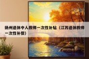 扬州退休中人教师一次性补贴（江苏退休教师一次性补偿）