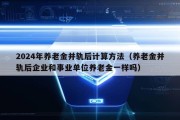 2024年养老金并轨后计算方法（养老金并轨后企业和事业单位养老金一样吗）