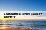 云南丽江古城简介100字英文（云南丽江古城简介100字）