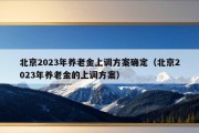 北京2023年养老金上调方案确定（北京2023年养老金的上调方案）