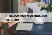 2024机构改革涉改部门（陕西省机构改革方案2024文件）