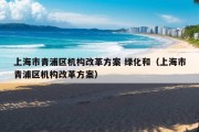 上海市青浦区机构改革方案 绿化和（上海市青浦区机构改革方案）