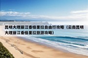 昆明大理丽江香格里拉自由行攻略（云南昆明大理丽江香格里拉旅游攻略）