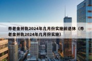 养老金并轨2024年几月份实施前退休（养老金并轨2024年几月份实施）