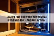 2023年河南省养老金计发基数(2023年河南省养老金计发基数出台了吗)