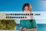 2024农村基础养老金涨多少呢（2024农村基础养老金涨多少）