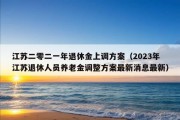 江苏二零二一年退休金上调方案（2023年江苏退休人员养老金调整方案最新消息最新）