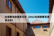 社保要交纳满多少年（2021社保需要交满多少年）