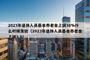 2023年退休人员基本养老金上调38%什么时候发放（2023年退休人员基本养老金上调3.8）