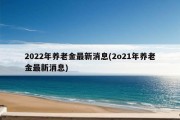 2022年养老金最新消息(2o21年养老金最新消息)