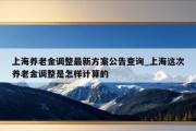 上海养老金调整最新方案公告查询_上海这次养老金调整是怎样计算的