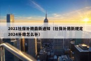 2021社保补缴最新通知（社保补缴新规定2024补缴怎么补）