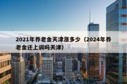 2021年养老金天津涨多少（2024年养老金还上调吗天津）