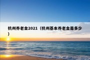 杭州养老金2021（杭州基本养老金是多少）