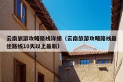 云南旅游攻略路线详细（云南旅游攻略路线最佳路线10天以上最新）