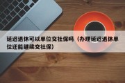 延迟退休可以单位交社保吗（办理延迟退休单位还能继续交社保）