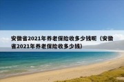 安徽省2021年养老保险收多少钱呢（安徽省2021年养老保险收多少钱）