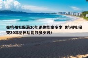 交杭州社保满30年退休能拿多少（杭州社保交30年退休后能领多少钱）