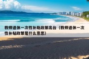 教师退休一次性补助政策出台（教师退休一次性补贴政策是什么意思）