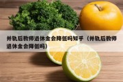 并轨后教师退休金会降低吗知乎（并轨后教师退休金会降低吗）