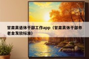 甘肃离退休干部工作app（甘肃离休干部养老金发放标准）