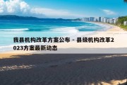 我县机构改革方案公布 - 县级机构改革2023方案最新动态