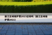 丽江古城维护费2023还收吗（丽江古城维护费2021）