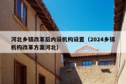 河北乡镇改革后内设机构设置（2024乡镇机构改革方案河北）