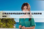 公务员养老并轨后退休待遇下降（公务员养老并轨）