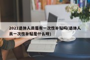 2021退休人员是有一次性补贴吗(退休人员一次性补贴是什么呀)