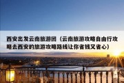 西安出发云南旅游团（云南旅游攻略自由行攻略去西安的旅游攻略路线让你省钱又省心）